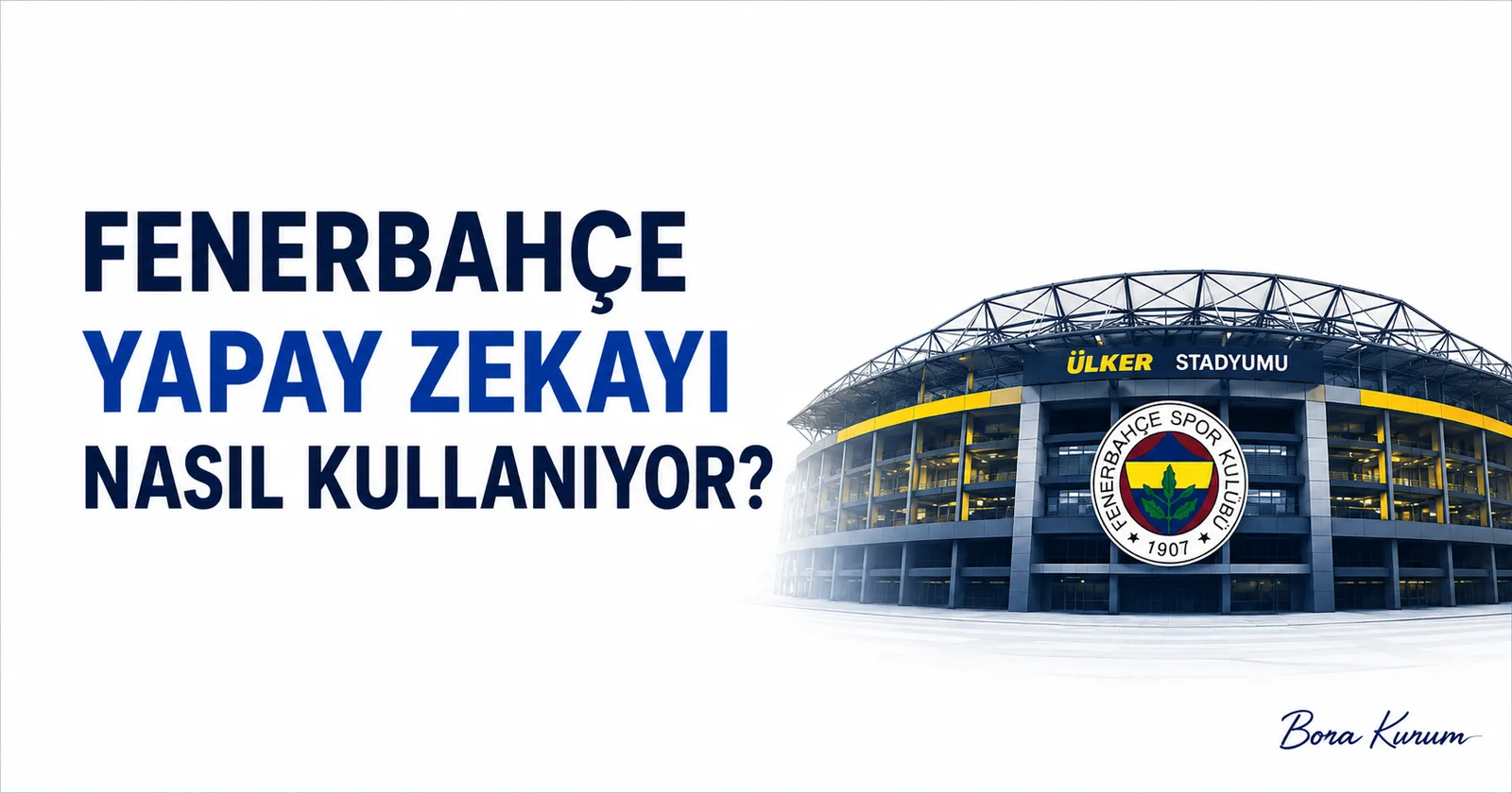 Fenerbahçe Yapay Zekayı Nasıl Kullanıyor? 5 Gerçek Örnek – Bora Kurum